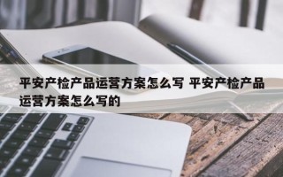 平安产检产品运营方案怎么写 平安产检产品运营方案怎么写的