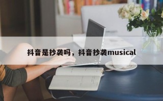 抖音是抄袭吗，抖音抄袭musical