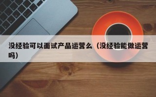 没经验可以面试产品运营么（没经验能做运营吗）