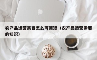 农产品运营宗旨怎么写简短（农产品运营需要的知识）