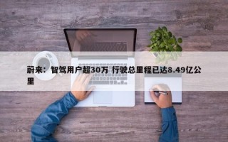 蔚来：智驾用户超30万 行驶总里程已达8.49亿公里