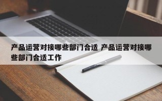 产品运营对接哪些部门合适 产品运营对接哪些部门合适工作