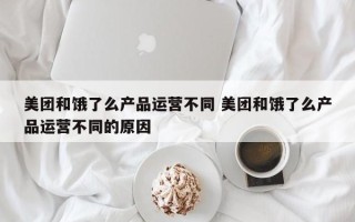 美团和饿了么产品运营不同 美团和饿了么产品运营不同的原因