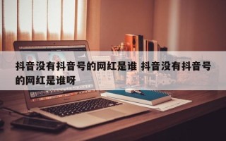 抖音没有抖音号的网红是谁 抖音没有抖音号的网红是谁呀