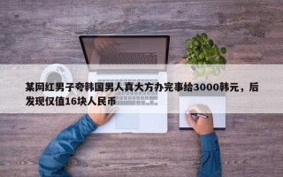 某网红男子夸韩国男人真大方办完事给3000韩元，后发现仅值16块人民币