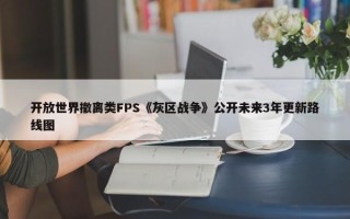 开放世界撤离类FPS《灰区战争》公开未来3年更新路线图