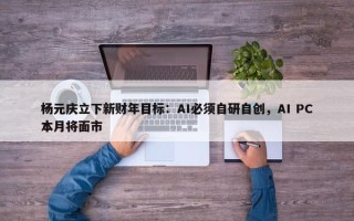 杨元庆立下新财年目标：AI必须自研自创，AI PC本月将面市