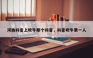 河南抖音上吹牛那个抖音，抖音吹牛第一人