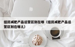 组团减肥产品运营区别在哪（组团减肥产品运营区别在哪儿）