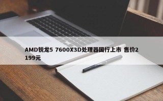 AMD锐龙5 7600X3D处理器国行上市 售价2199元