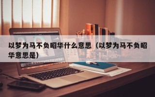 以梦为马不负昭华什么意思（以梦为马不负昭华意思是）