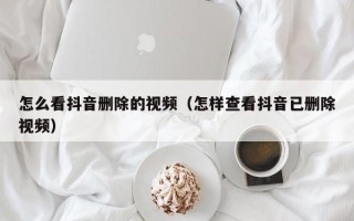 怎么看抖音删除的视频（怎样查看抖音已删除视频）