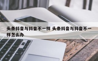 头条抖音与抖音不一样 头条抖音与抖音不一样怎么办