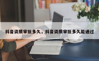 抖音资质审批多久，抖音资质审批多久能通过