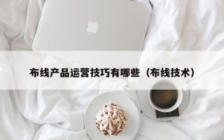 布线产品运营技巧有哪些（布线技术）