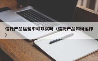 信托产品运营中可以买吗（信托产品如何运作）