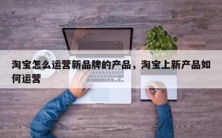 淘宝怎么运营新品牌的产品，淘宝上新产品如何运营