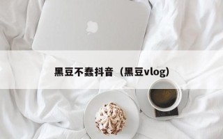 黑豆不蠢抖音（黑豆vlog）