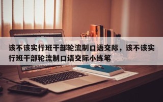 该不该实行班干部轮流制口语交际，该不该实行班干部轮流制口语交际小练笔