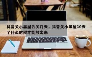 抖音关小黑屋会关几天，抖音关小黑屋10天了什么时候才能放出来