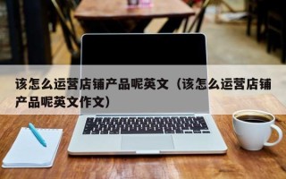 该怎么运营店铺产品呢英文（该怎么运营店铺产品呢英文作文）