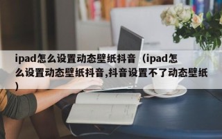 ipad怎么设置动态壁纸抖音（ipad怎么设置动态壁纸抖音,抖音设置不了动态壁纸）