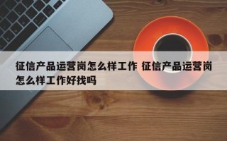 征信产品运营岗怎么样工作 征信产品运营岗怎么样工作好找吗