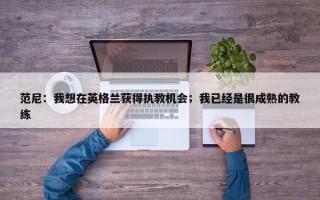 范尼：我想在英格兰获得执教机会；我已经是很成熟的教练