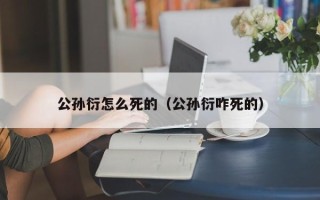 公孙衍怎么死的（公孙衍咋死的）