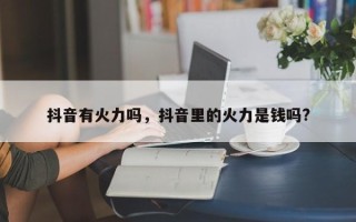 抖音有火力吗，抖音里的火力是钱吗?