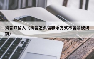 抖音咋留人（抖音怎么留联系方式不容易被识别）