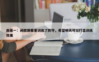 南基一：间歇期着重训练了防守，希望明天可以打出训练效果