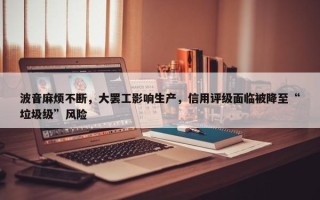 波音麻烦不断，大罢工影响生产，信用评级面临被降至“垃圾级”风险