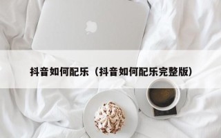 抖音如何配乐（抖音如何配乐完整版）