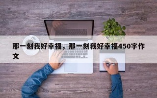 那一刻我好幸福，那一刻我好幸福450字作文