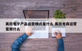 美团电子产品运营模式是什么 美团电商运营是做什么