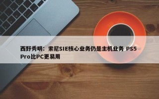 西野秀明：索尼SIE核心业务仍是主机业务 PS5 Pro比PC更易用