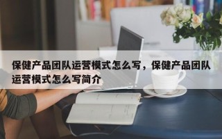 保健产品团队运营模式怎么写，保健产品团队运营模式怎么写简介