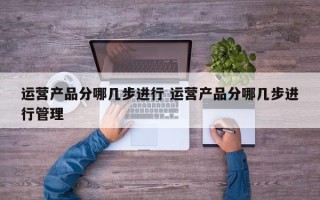 运营产品分哪几步进行 运营产品分哪几步进行管理