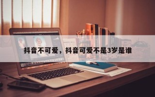 抖音不可爱，抖音可爱不是3岁是谁