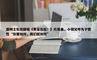 康姆士乐团献唱《黄雀在后！》片尾曲，小镇父母为子牺牲“你要如何，我们就如何”