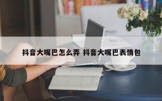 抖音大嘴巴怎么弄 抖音大嘴巴表情包