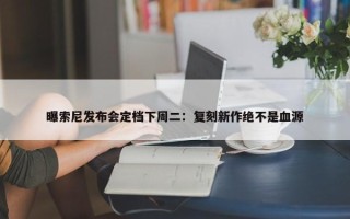 曝索尼发布会定档下周二：复刻新作绝不是血源