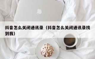 抖音怎么关闭通讯录（抖音怎么关闭通讯录找到我）