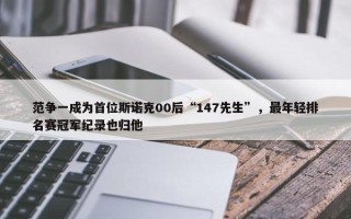 范争一成为首位斯诺克00后“147先生”，最年轻排名赛冠军纪录也归他