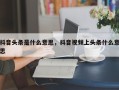 抖音头条是什么意思，抖音视频上头条什么意思