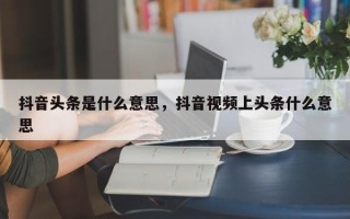 抖音头条是什么意思，抖音视频上头条什么意思