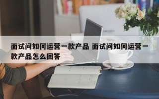 面试问如何运营一款产品 面试问如何运营一款产品怎么回答