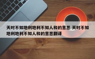 天时不如地利地利不如人和的意思 天时不如地利地利不如人和的意思翻译