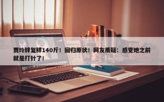 贾玲胖复胖140斤！回归原状！网友质疑：感觉她之前就是打针了！